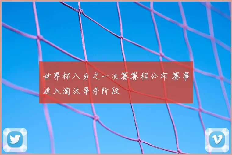 世界杯八分之一决赛赛程公布 赛事进入淘汰争夺阶段