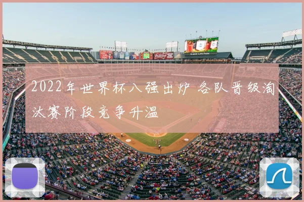2022年世界杯八强出炉 各队晋级淘汰赛阶段竞争升温