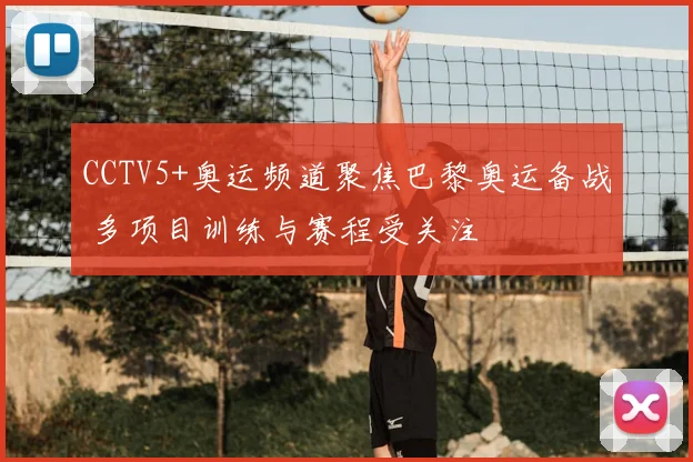 CCTV5+奥运频道聚焦巴黎奥运备战 多项目训练与赛程受关注
