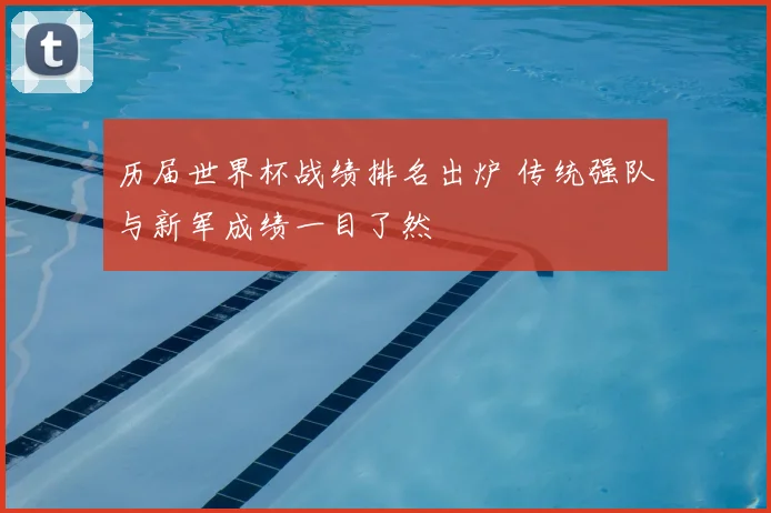 历届世界杯战绩排名出炉 传统强队与新军成绩一目了然