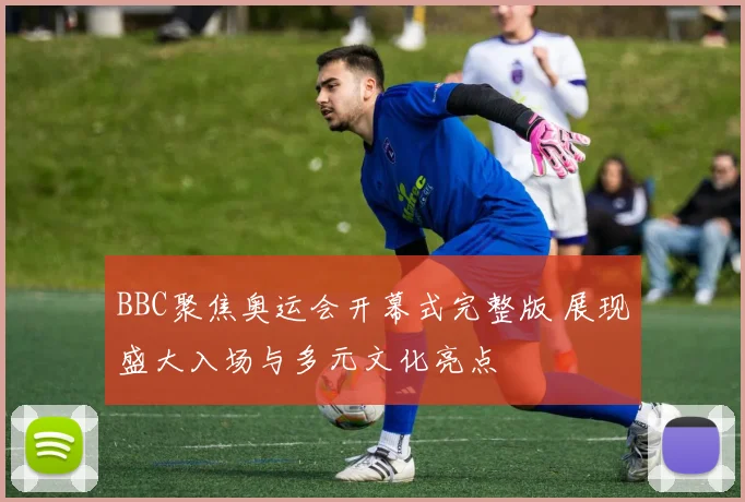 BBC聚焦奥运会开幕式完整版 展现盛大入场与多元文化亮点