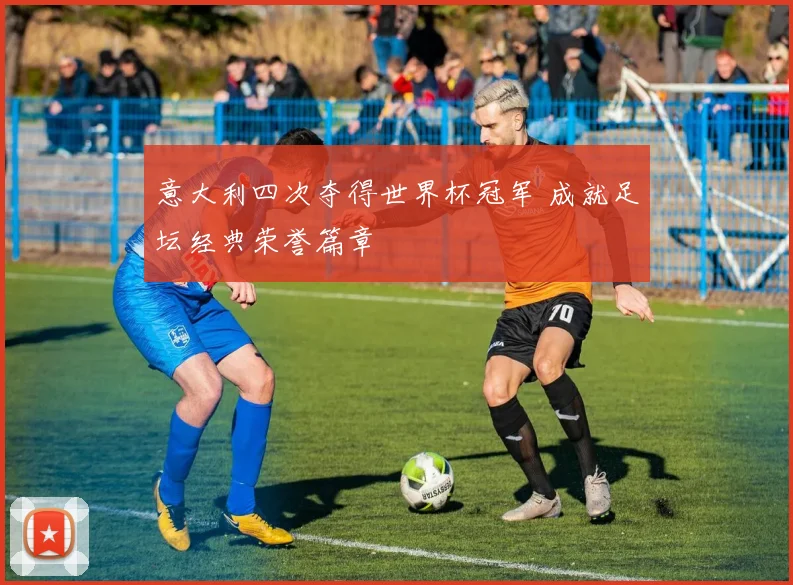 意大利四次夺得世界杯冠军 成就足坛经典荣誉篇章
