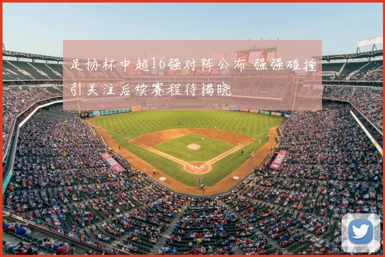 足协杯中超16强对阵公布 强强碰撞引关注后续赛程待揭晓